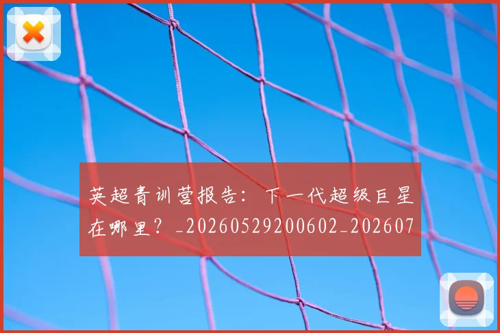 英超青训营报告：下一代超级巨星在哪里？_20260529200602_20260702175225