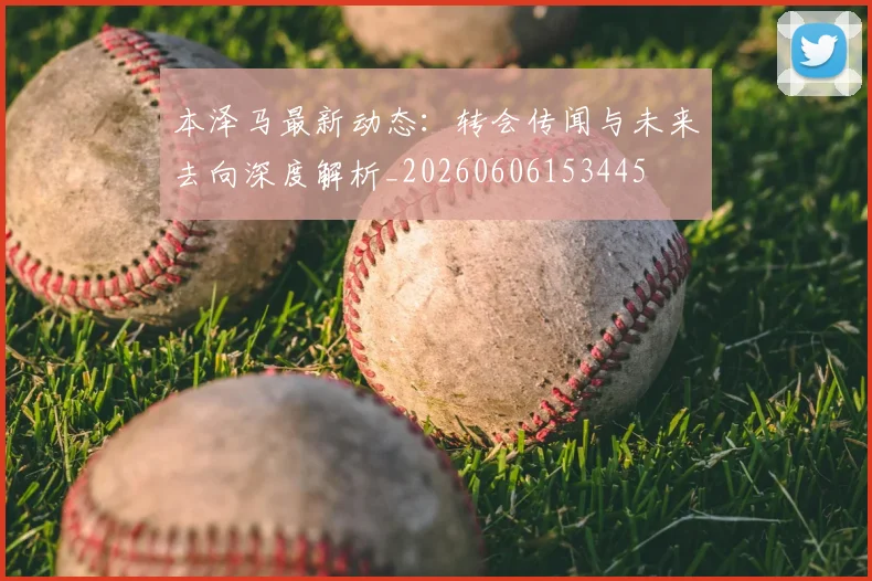 本泽马最新动态:转会传闻与未来去向深度解析_20260606153445