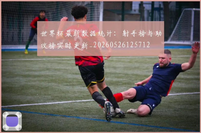世界杯最新数据统计：射手榜与助攻榜实时更新_20260526125712