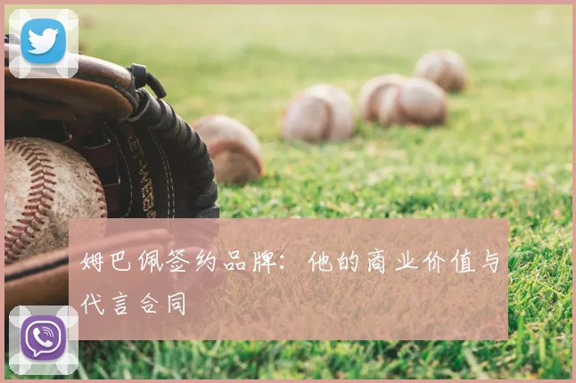 姆巴佩签约品牌：他的商业价值与代言合同