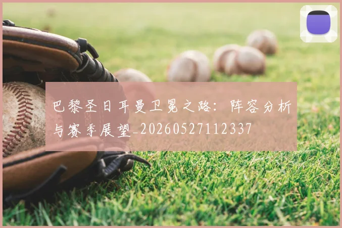 巴黎圣日耳曼卫冕之路：阵容分析与赛季展望_20260527112337