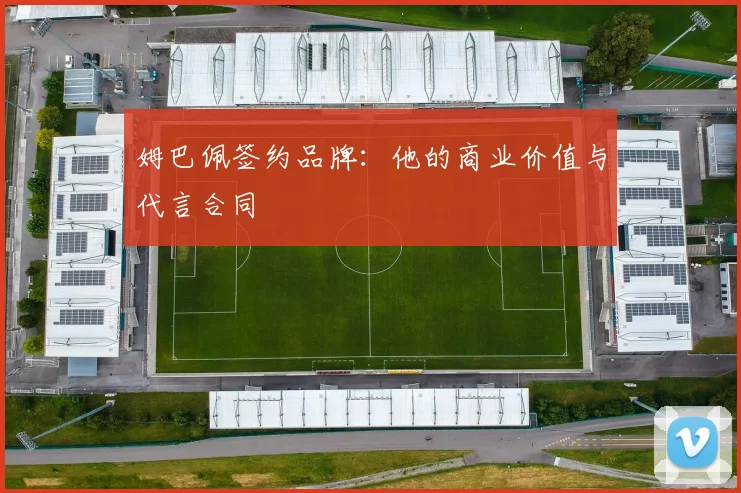 姆巴佩签约品牌：他的商业价值与代言合同