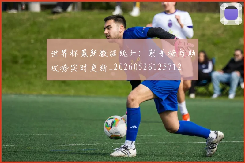 世界杯最新数据统计：射手榜与助攻榜实时更新_20260526125712