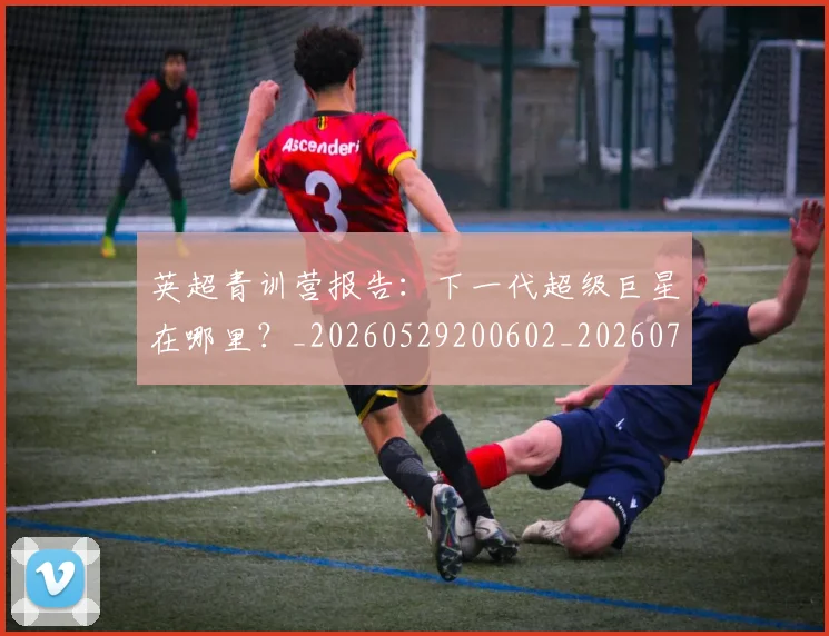 英超青训营报告:下一代超级巨星在哪里?_20260529200602_20260702175225